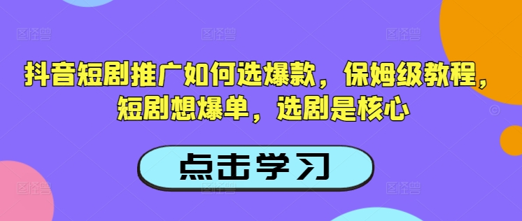 抖音短剧推广如何选爆款，保姆级教程，短剧想爆单，选剧是核心-星火轻创