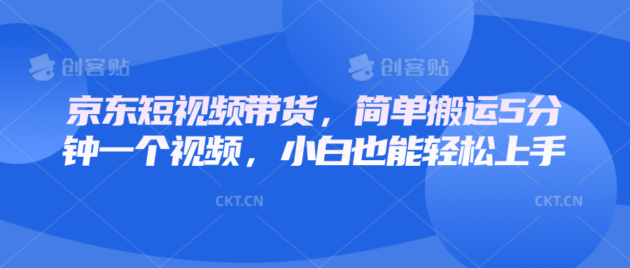 京东短视频带货，简单搬运5分钟一个视频，小白也能轻松上手-星火轻创