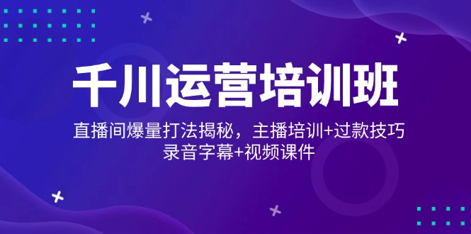 千川运营培训班，直播间爆量打法揭秘，主播培训+过款技巧，录音字幕+视频-星火轻创