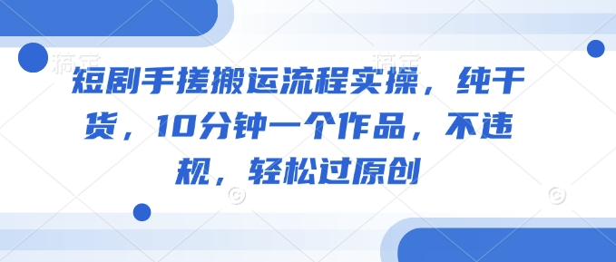 短剧手搓搬运流程实操，纯干货，10分钟一个作品，不违规，轻松过原创-星火轻创