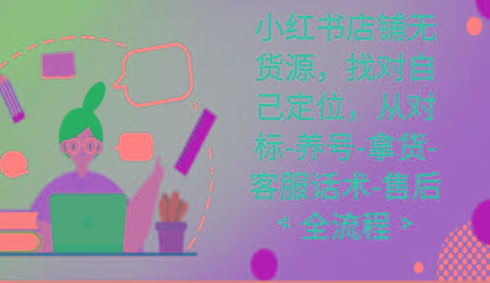 小红书店铺无货源课程，找对自己定位，从对标-养号-拿货-客服话术-售后全流程-星火轻创