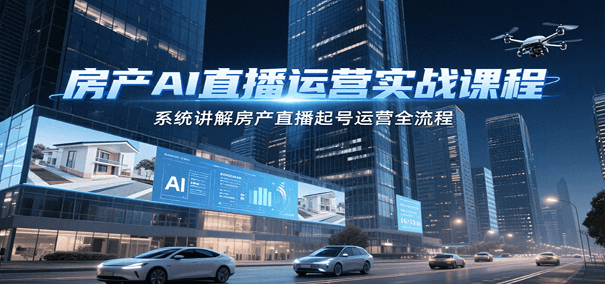 房产AI直播运营实战课程，系统讲解房产直播起号运营全流程-星火轻创