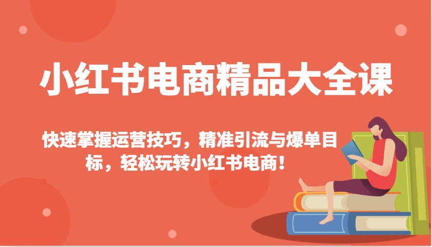 小红书电商精品大全课：快速掌握运营技巧，精准引流与爆单目标，轻松玩转小红书电商！-星火轻创