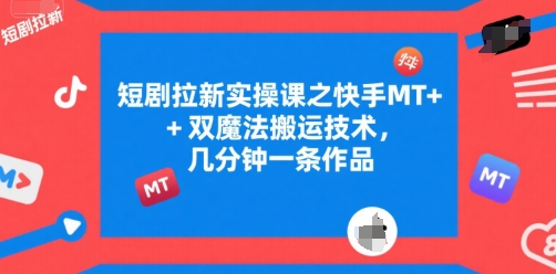 短剧拉新实操课之快手MT+双魔法搬运技术，几分钟一条作品-星火轻创