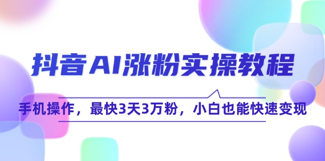 抖音AI涨粉实操教程，手机操作，最快3天3万粉，小白也能快速变现-星火轻创