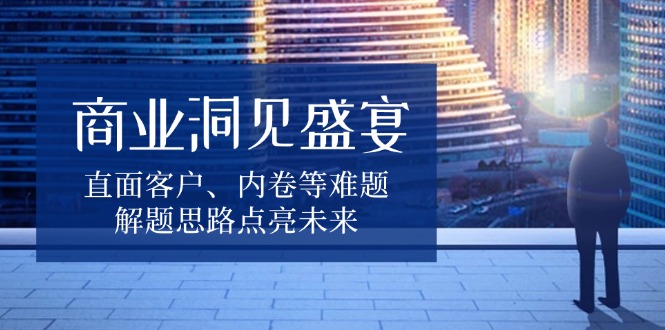 商业洞见盛宴，直面客户、内卷等难题，解题思路点亮未来-星火轻创