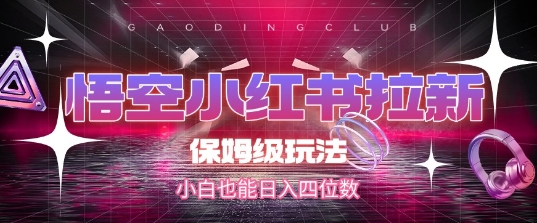 悟空小红书拉新，保姆级玩法，小白也能日入四位数-星火轻创