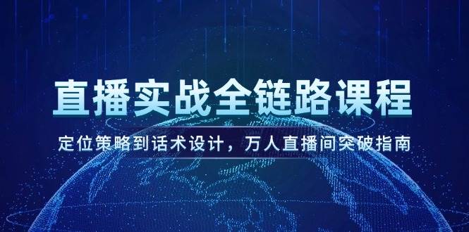 直播实战全链路课程，定位策略到话术设计，万人直播间突破指南-星火轻创