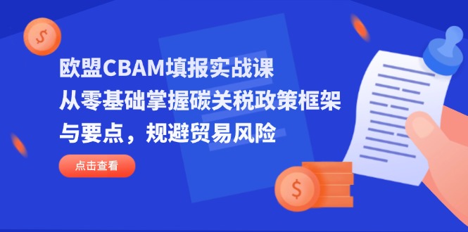 欧盟CBAM填报实战课，从零基础掌握碳关税政策框架与要点，规避贸易风险-星火轻创