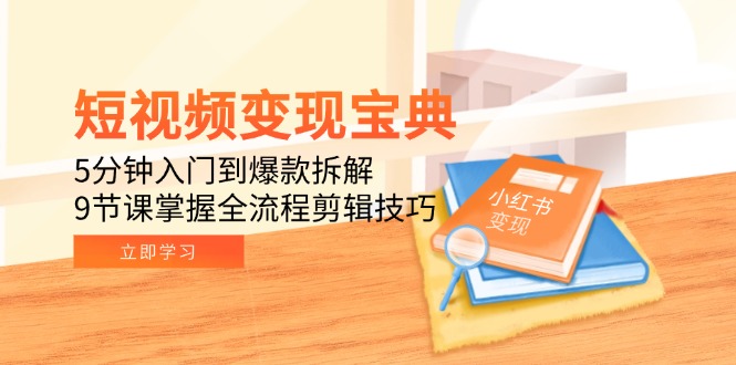 短视频变现宝典：5分钟入门到爆款拆解，9节课掌握全流程剪辑技巧-星火轻创