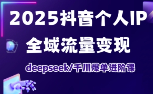 2025抖音个人IP全域流量变现进阶课，deepseek千川爆单进阶课-星火轻创