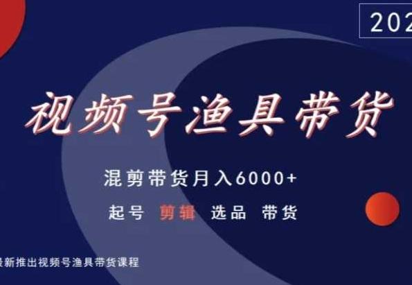 视频号渔具带货，混剪带货月入6000+，起号剪辑选品带货-星火轻创