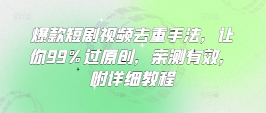 爆款短剧视频去重手法，让你99%过原创，亲测有效，附详细教程-星火轻创
