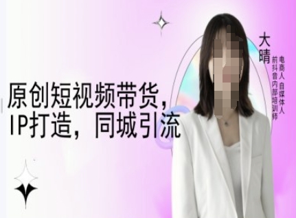 原创短视频带货，IP打造，同城引流-大晴自媒体教程-星火轻创