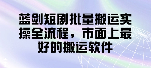 蓝剑短剧批量搬运实操全流程，市面上最好的搬运软件-星火轻创