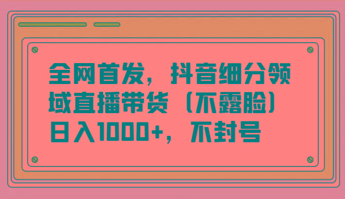 全网首发，抖音细分领域直播带货(不露脸)项目，日入1000+，不封号-星火轻创