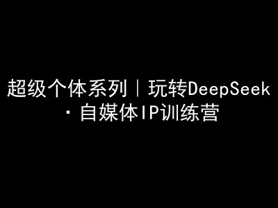 超级个体系列，玩转DeepSeek·自媒体IP训练营，deepseek教程-星火轻创