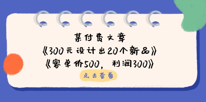 某付费文章：《300元设计出20个新品》+《客单价500，利润300》-星火轻创