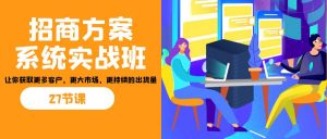 招商·方案系统实战班:让你获取更多客户,更大市场,更持续的出货量(27节)-小艾项目网