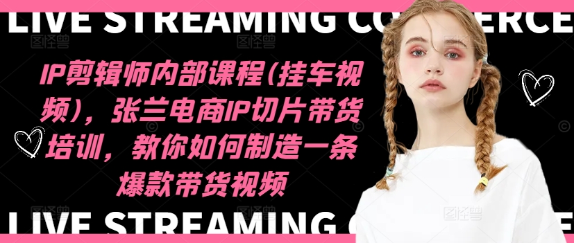 IP剪辑师内部课程(挂车视频)，张兰电商IP切片带货培训，教你如何制造一条爆款带货视频-星火轻创