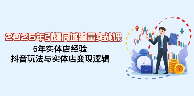 2025年引爆同城流量实战课，6年实体店经验，抖音玩法与实体店变现逻辑-星火轻创