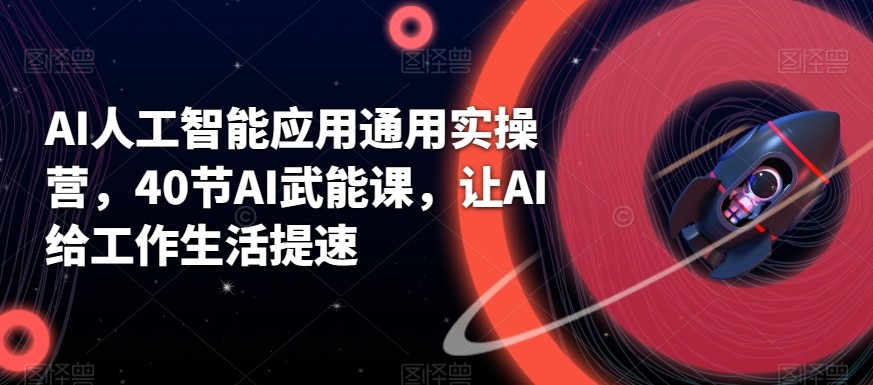 AI人工智能应用通用实操营，40节AI赋能课，让AI给工作生活提速-星火轻创