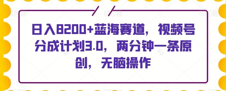 日入8200+蓝海赛道，视频号分成计划3.0，两分钟一条原创，无脑操作-星火轻创