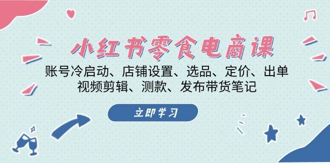 小红书零食电商课：账号冷启动/店铺设置/选品/定价/出单/视频剪辑/测款/发布带货笔记-星火轻创
