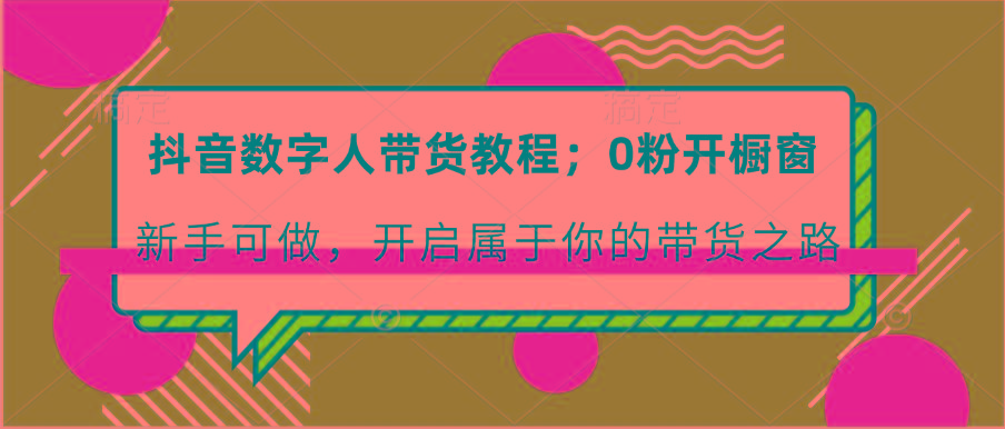 抖音数字人带货教程:0粉开橱窗 新手可做 开启属于你的带货之路-星火轻创