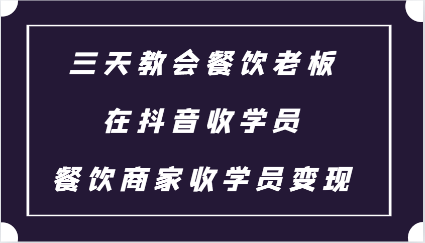 三天教会餐饮老板在抖音收学员 ，餐饮商家收学员变现课程-星火轻创