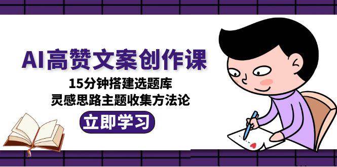 AI高赞文案创作课,15分钟搭建选题库,灵感思路主题收集方法论-星火轻创