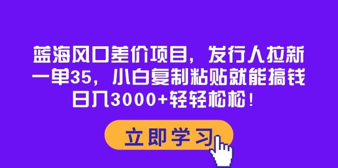 蓝海风口差价项目，发行人拉新，一单35，小白复制粘贴就能搞钱！日入30…-星火轻创
