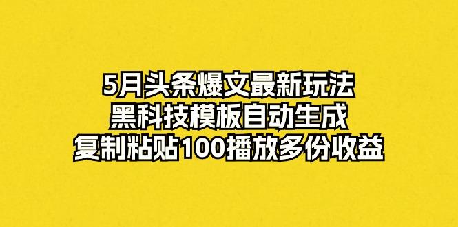 5月头条爆文最新玩法，黑科技模板自动生成，复制粘贴100播放多份收益-星火轻创