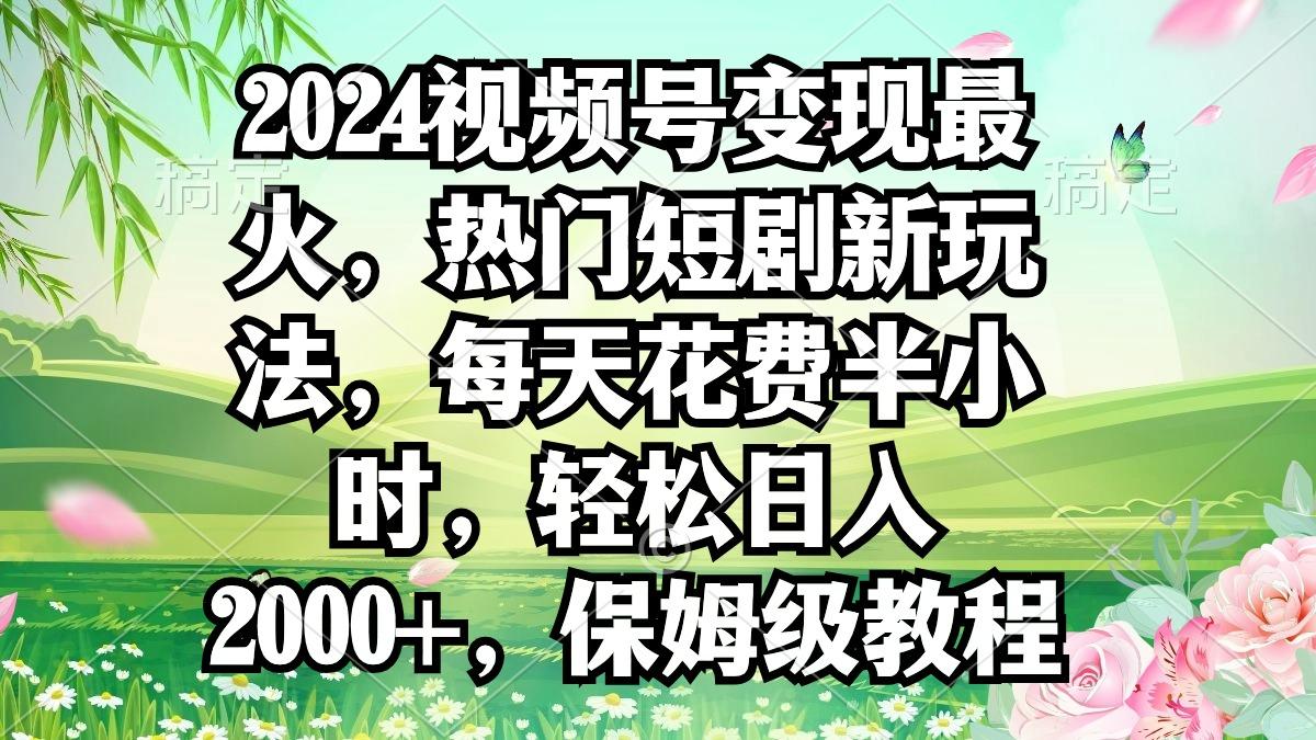 2024视频号变现最火，热门短剧新玩法，每天花费半小时，轻松日入2000+，…-星火轻创