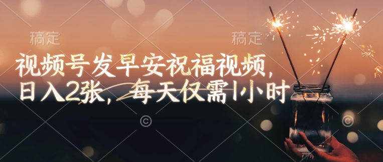 视频号发早安祝福视频，日入2张，每天仅需1小时-星火轻创