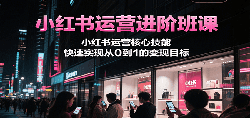 小红书运营进阶班课,小红书运营核心技能,快速实现从0到1的变现目标-星火轻创