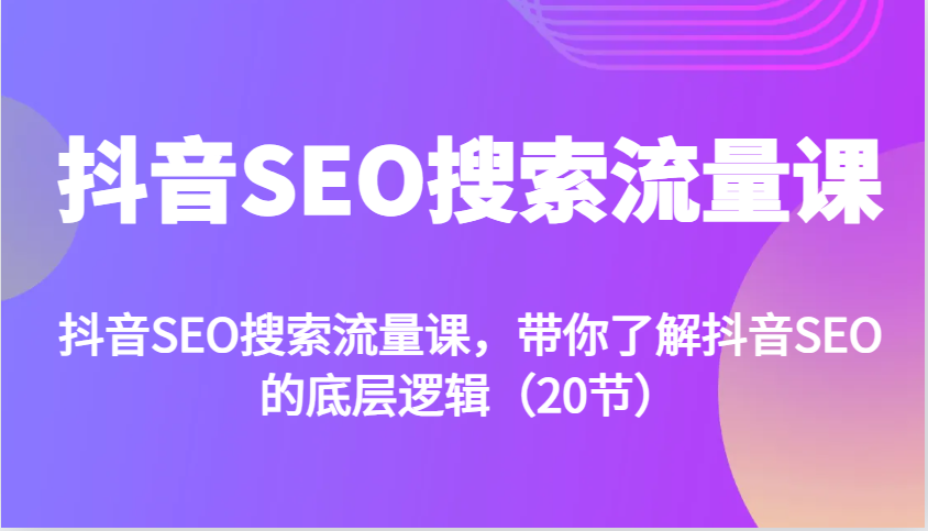 抖音SEO搜索流量课，带你了解抖音SEO的底层逻辑(20节)-星火轻创
