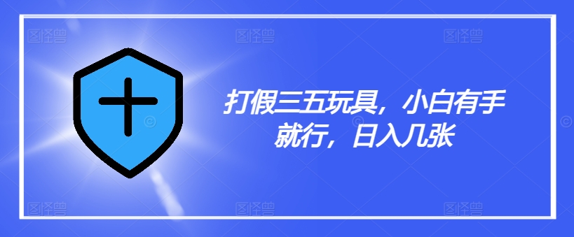 打假三五玩具，小白有手就行，日入几张【仅揭秘】-星火轻创