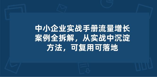 中小 企业 实操手册-流量增长案例拆解，从实操中沉淀方法，可复用可落地-星火轻创