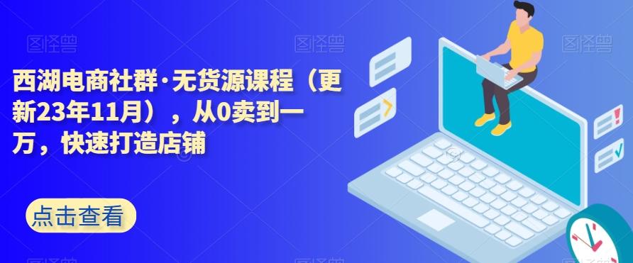 西湖电商社群·无货源课程（更新23年11月），从0卖到一万，快速打造店铺-星火轻创