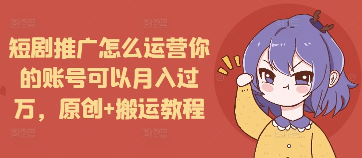 短剧推广怎么运营你的账号可以月入过万，原创+搬运教程-星火轻创