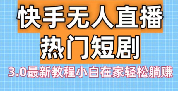 快手无人直播热门短剧3.0最新教程小白在家轻松躺赚-星火轻创