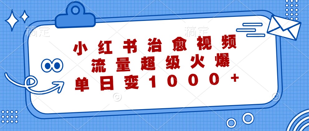 小红书治愈视频，流量超级火爆，单日变现1000+-星火轻创