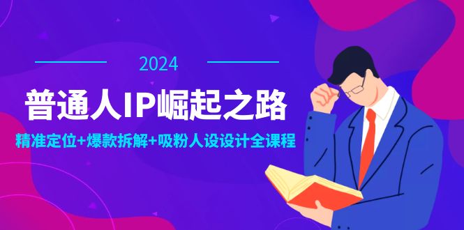 普通人IP崛起之路：打造个人品牌，精准定位+爆款拆解+吸粉人设设计全课程-星火轻创