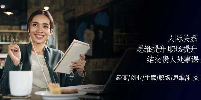 人际关系思维提升职场提升，结交贵人处事课：经商/创业/生意/职场/思维-星火轻创