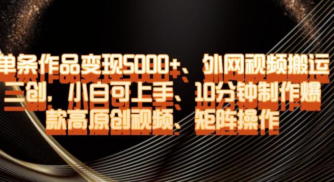 单条作品变现5000+、外网视频搬运二创，小白可上手，10分钟制作爆款高原创视频，矩阵操作【揭秘】-星火轻创
