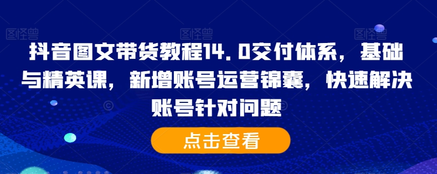 抖音图文带货教程14.0交付体系，基础与精英课，新增账号运营锦囊，快速解决账号针对问题-星火轻创