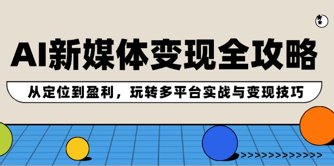 AI新媒体变现全攻略：从定位到盈利，玩转多平台实战与变现技巧-星火轻创