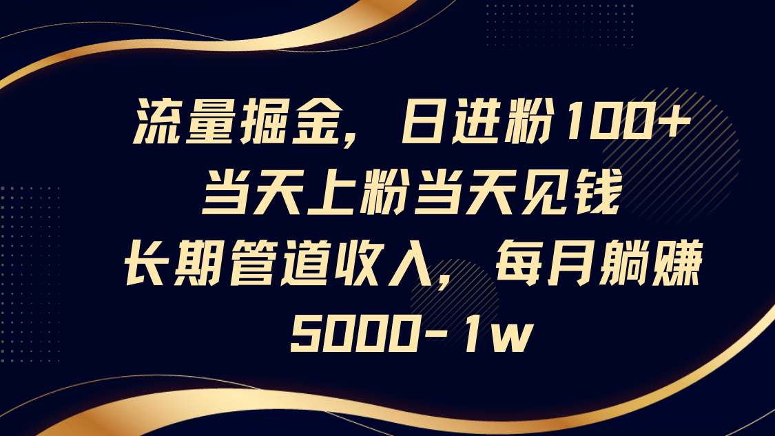 流量掘金,日进粉100+,当天上粉当天见钱,长期管道收入,每月躺赚5000-1w-星火轻创