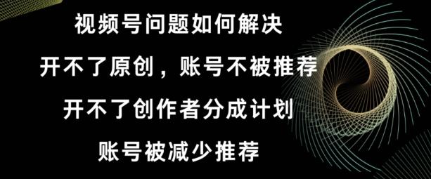 视频号【开不了原创，开不了创作者分成计划，账号被减少推荐，账号不被推荐】如何解决-星火轻创